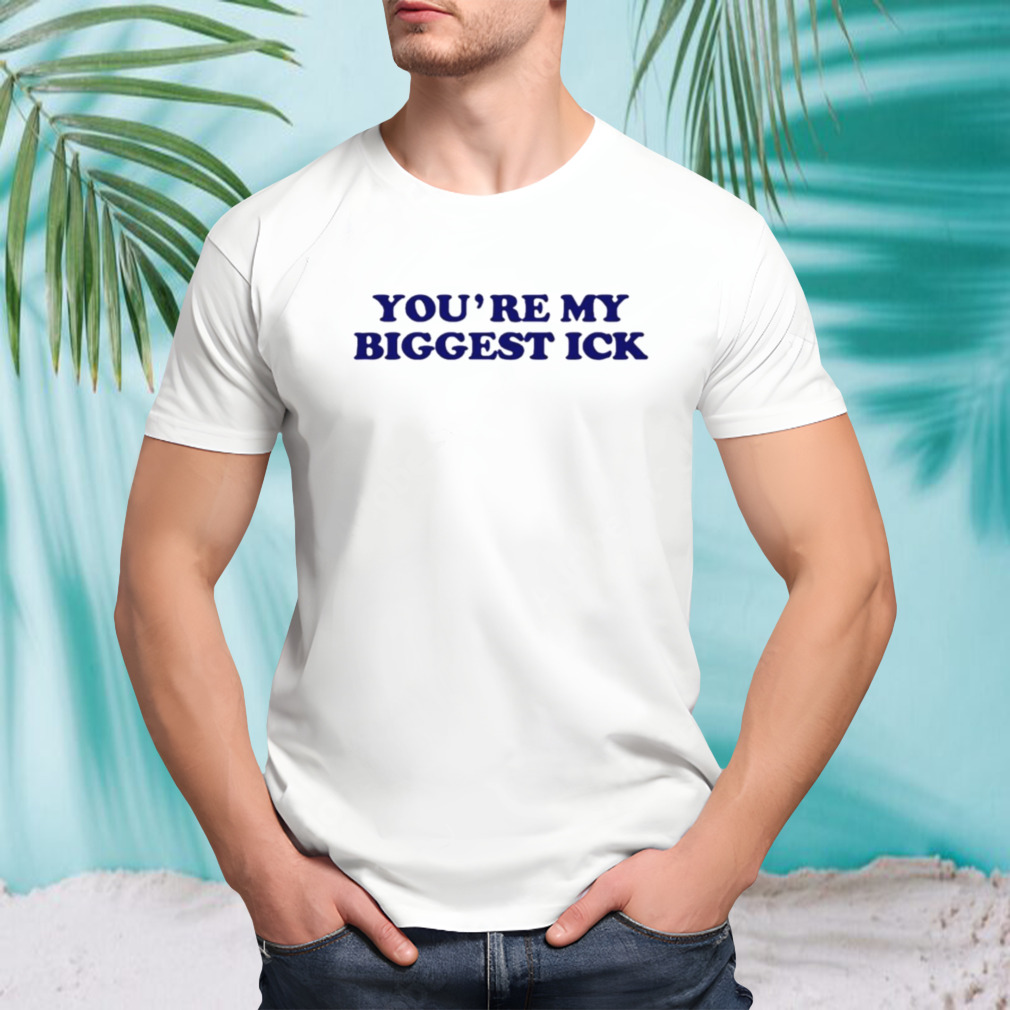 You’re my biggest ick shirt