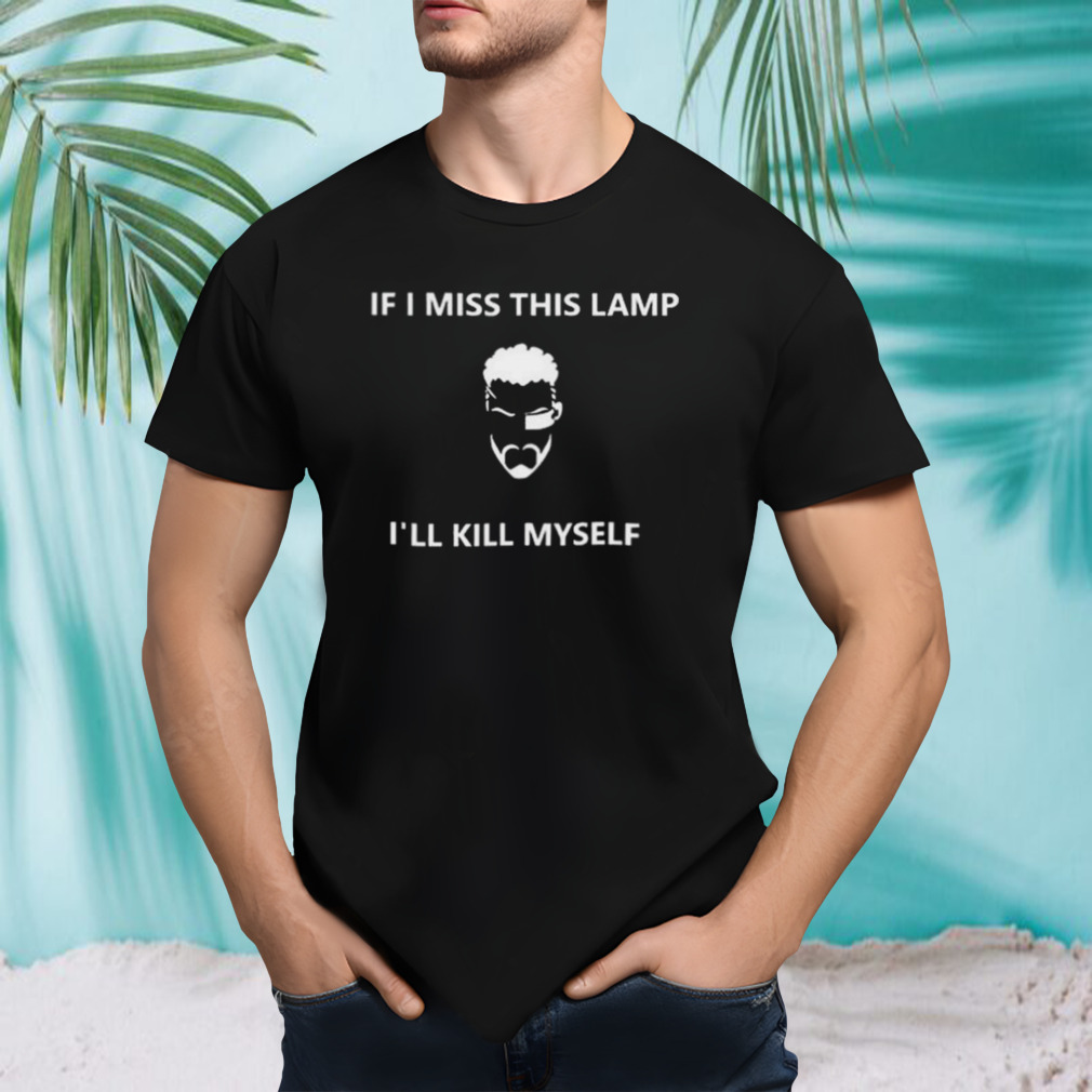 If I Miss This Lamp I’ll Kill Myself Shirt