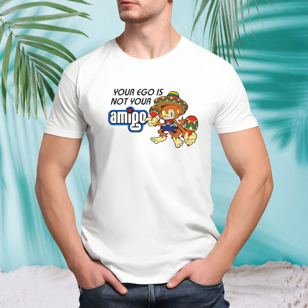 Your ego is not your Amigo cartoon shirt