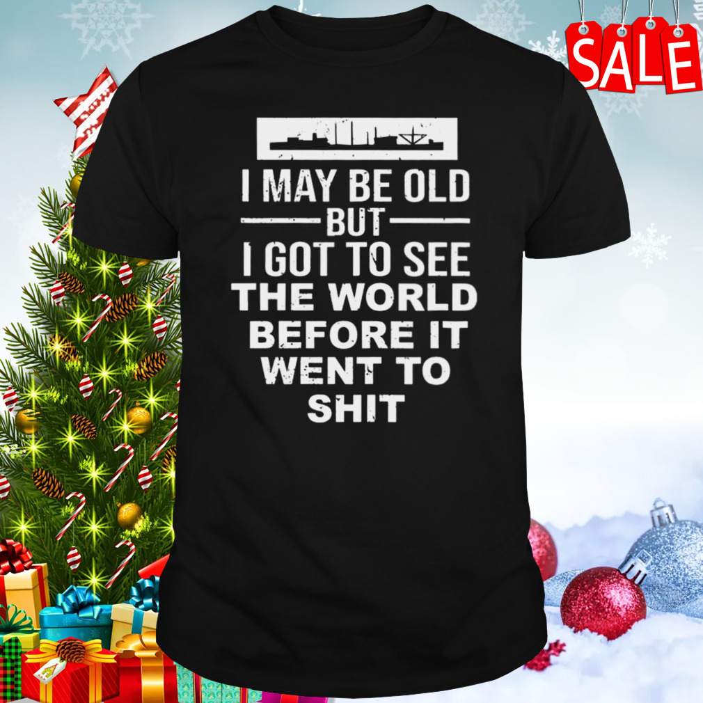 I May Be Old But I Got To See The World Before It Went To Shit T-shirt