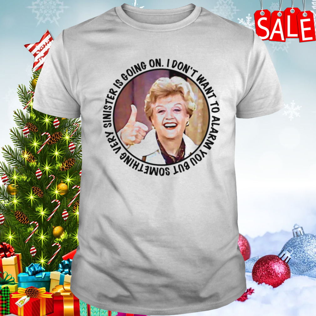Jessica Fletcher Said I Don’t Want To Alarm You But Something Very Sinister Is Going On T S shirt