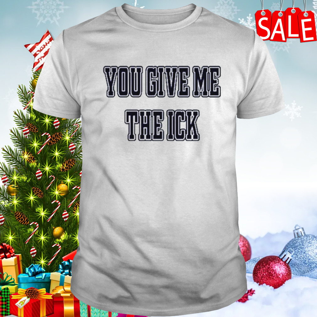 You Give Me The Ick shirt