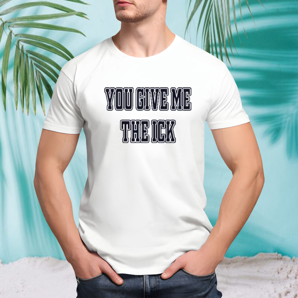You Give Me The Ick shirt