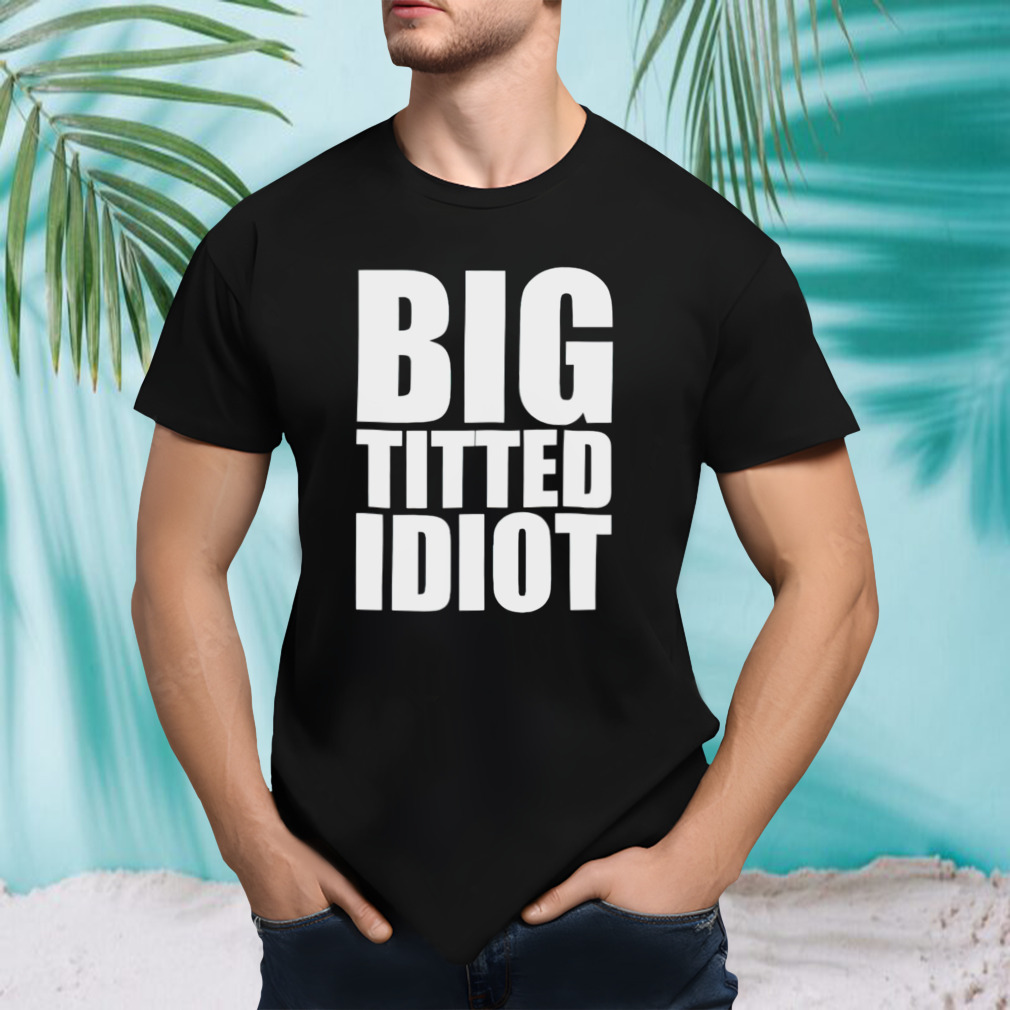 Big titted idiot shirt