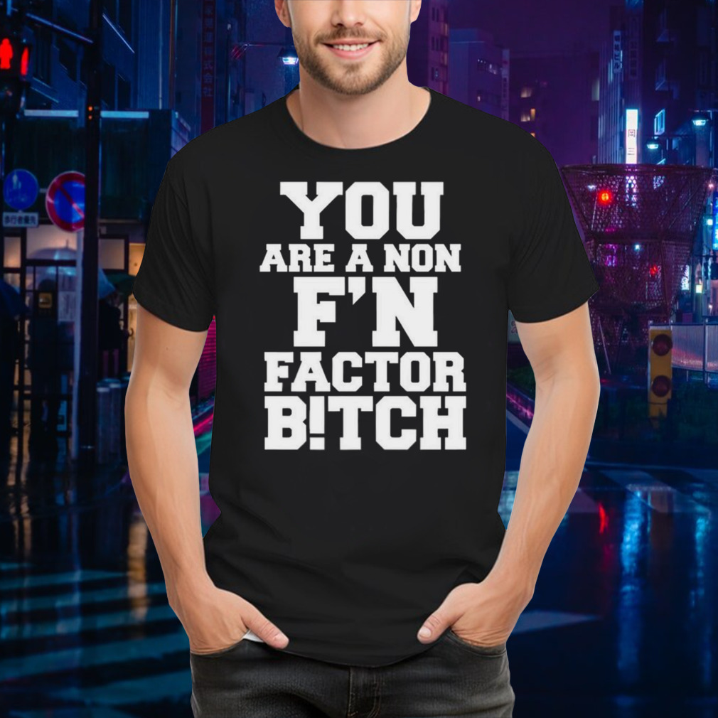 You Are A Non Fn Factor Bitch T-shirt