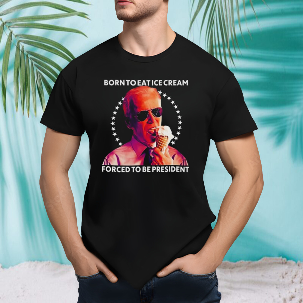 Joe Biden Born To Eat Ice Cream Forced To Be President T-Shirt