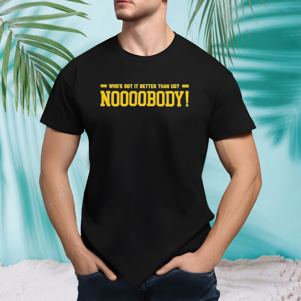 Who’s Got It Better Than Us Noooobody Shirt