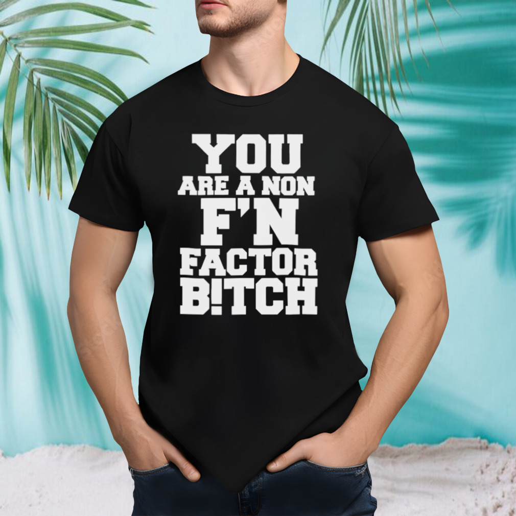 You are a non f’n factor bitch shirt