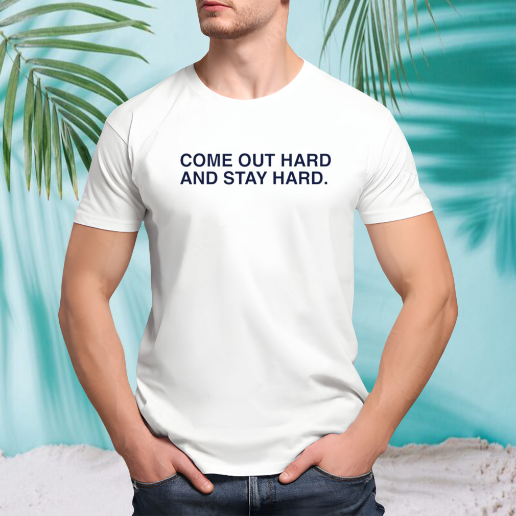 Come out hard and stay hard shirt