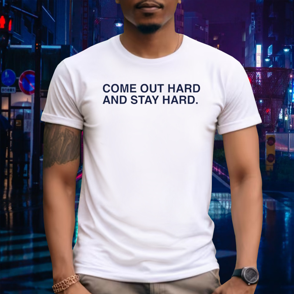Come out hard and stay hard shirt