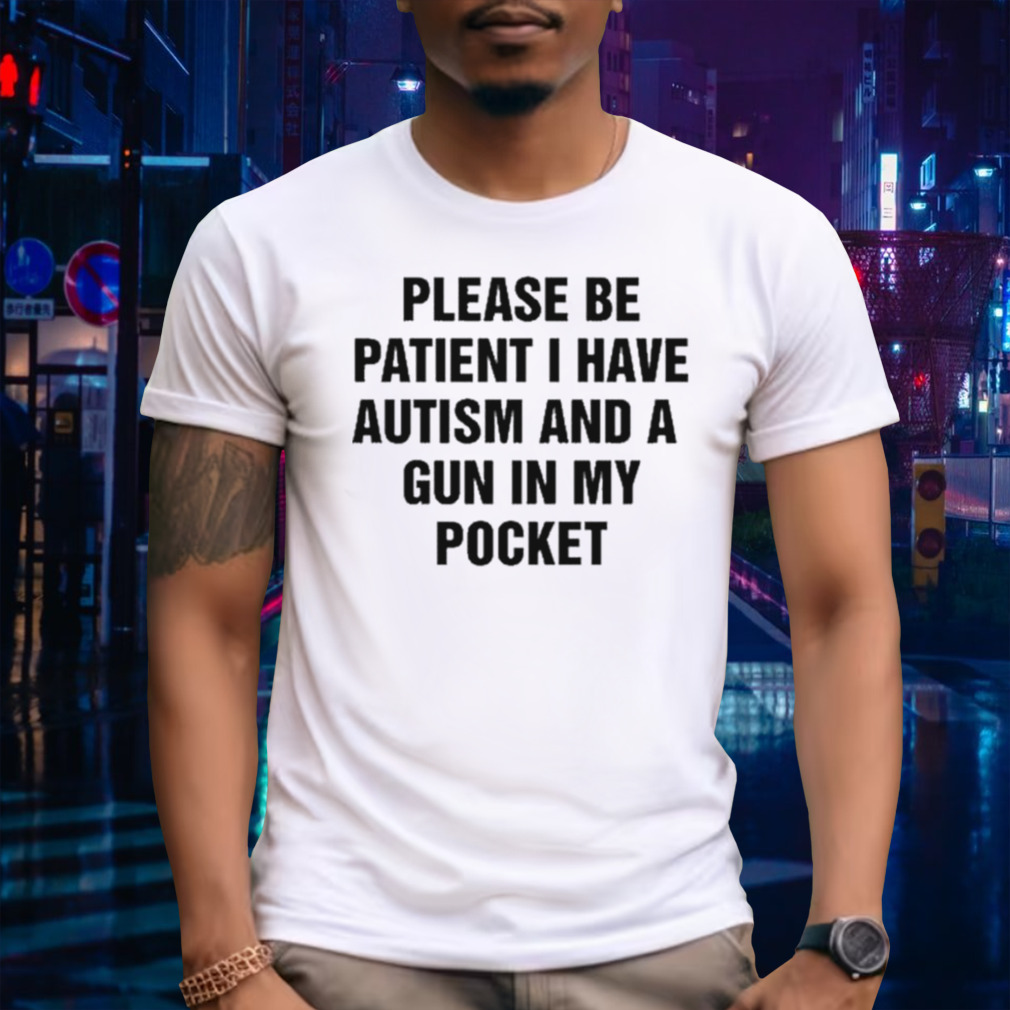 Please Be Patient I Have Autism And A Gun In My Pocket I Don’t Want Shoot Anyone shirt