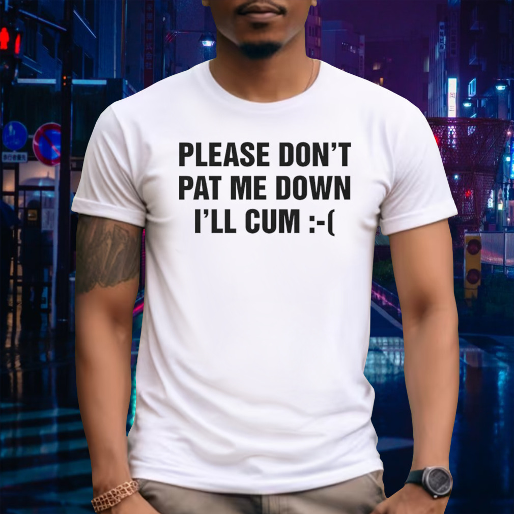 Please Don’t Pat Me Down I’ll Cum Tee Shirt