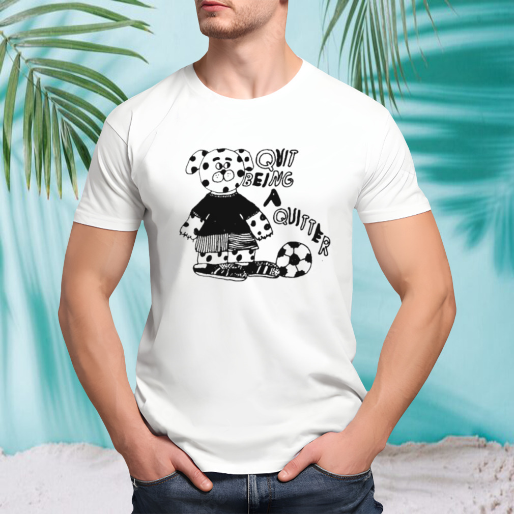 Quit being a quitter shirt