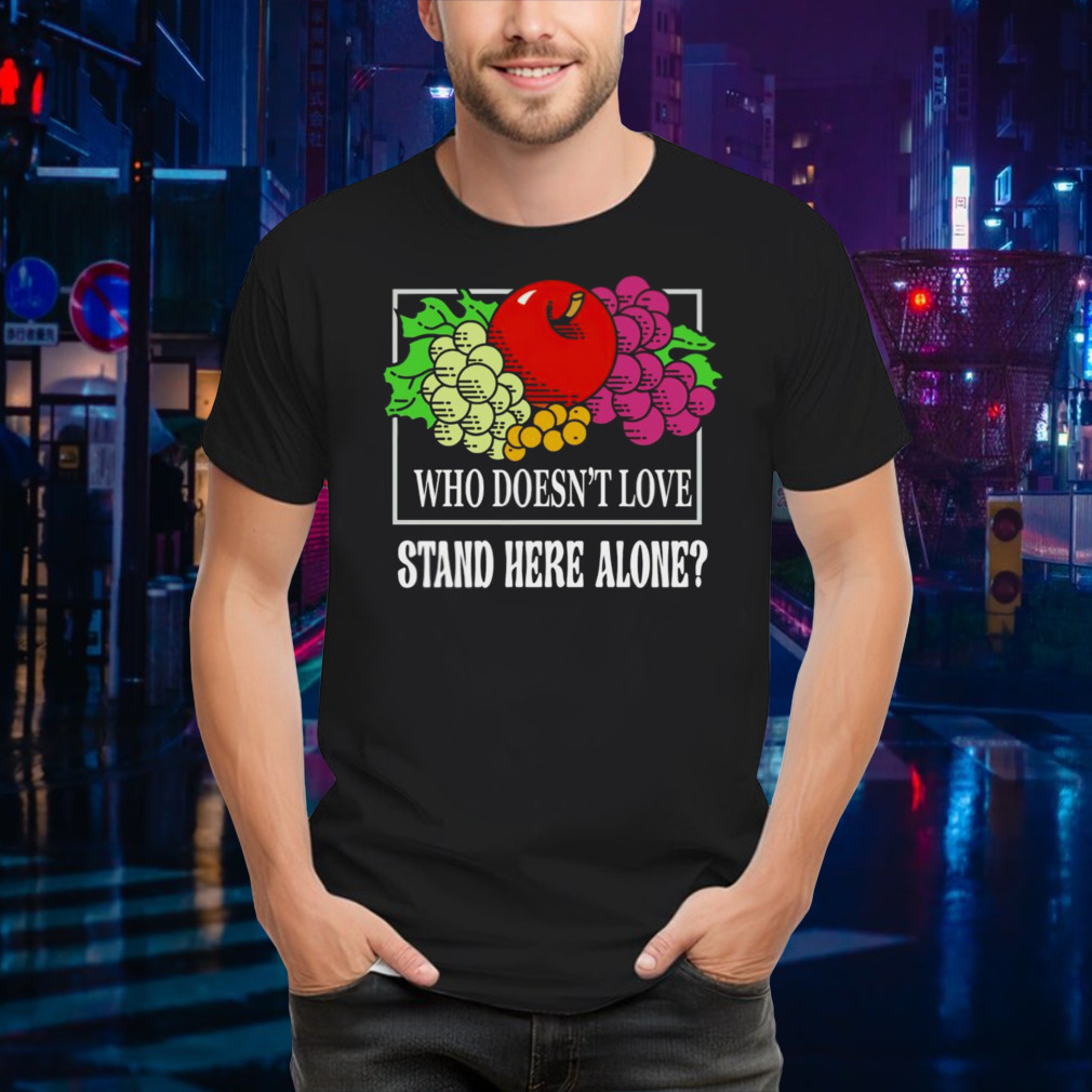 Fruit who doesn’t love stand here alone shirt