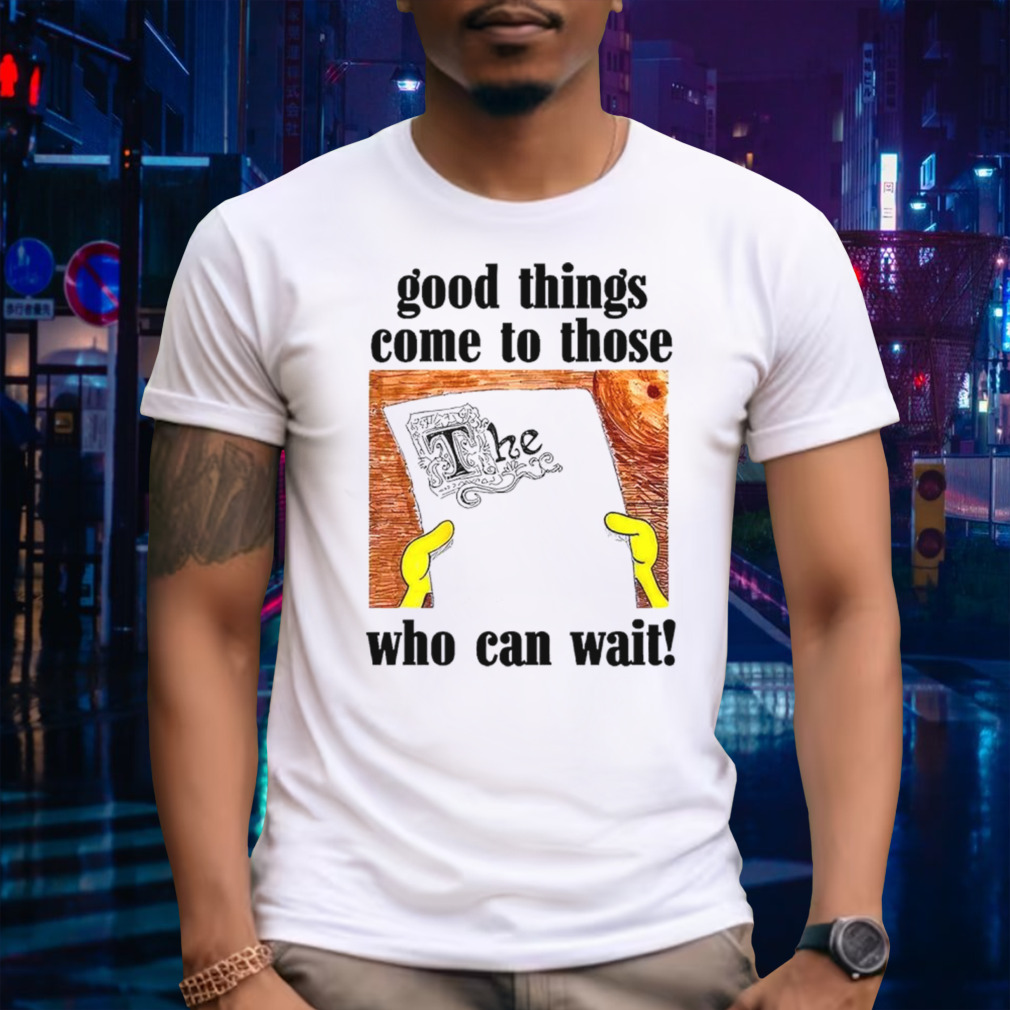 Good things come to those who can wait shirt