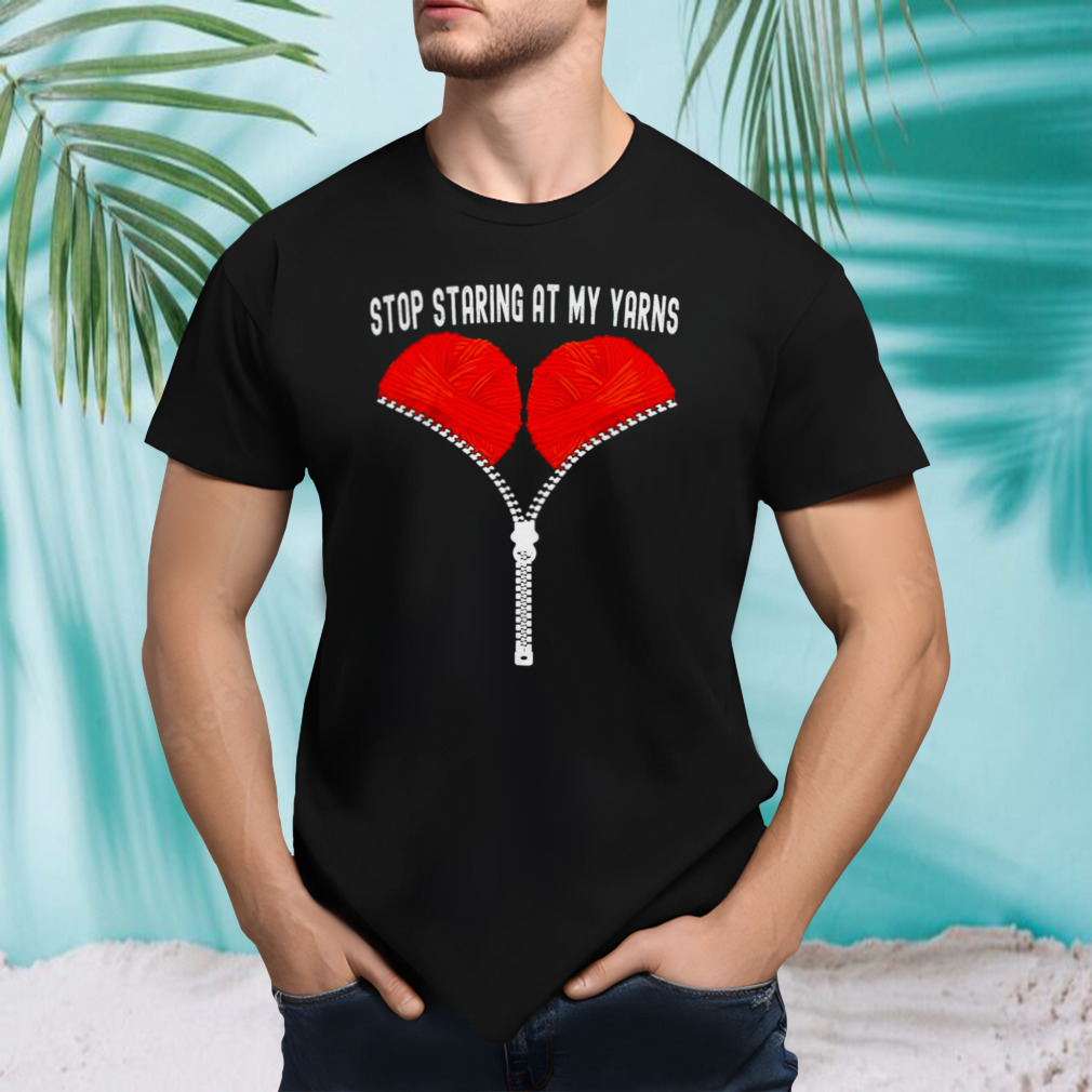 Stop staring at my yarns shirt
