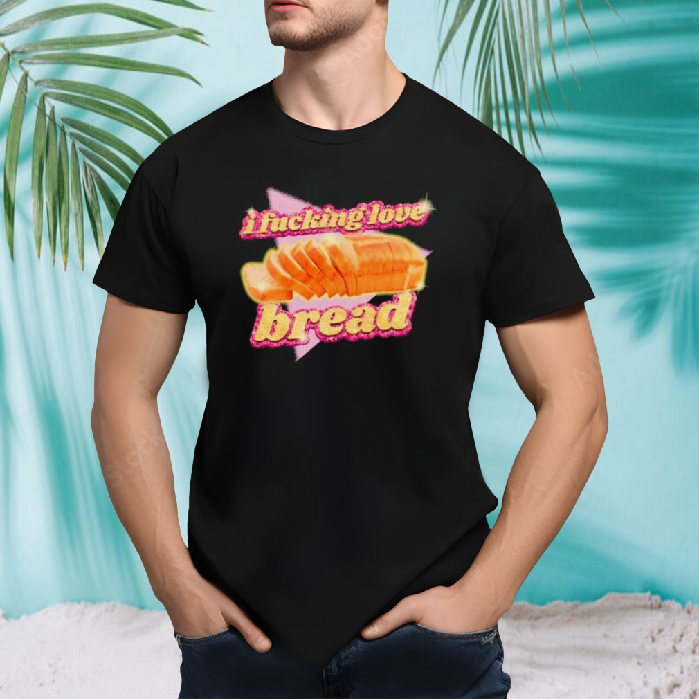 I fucking love bread shirt