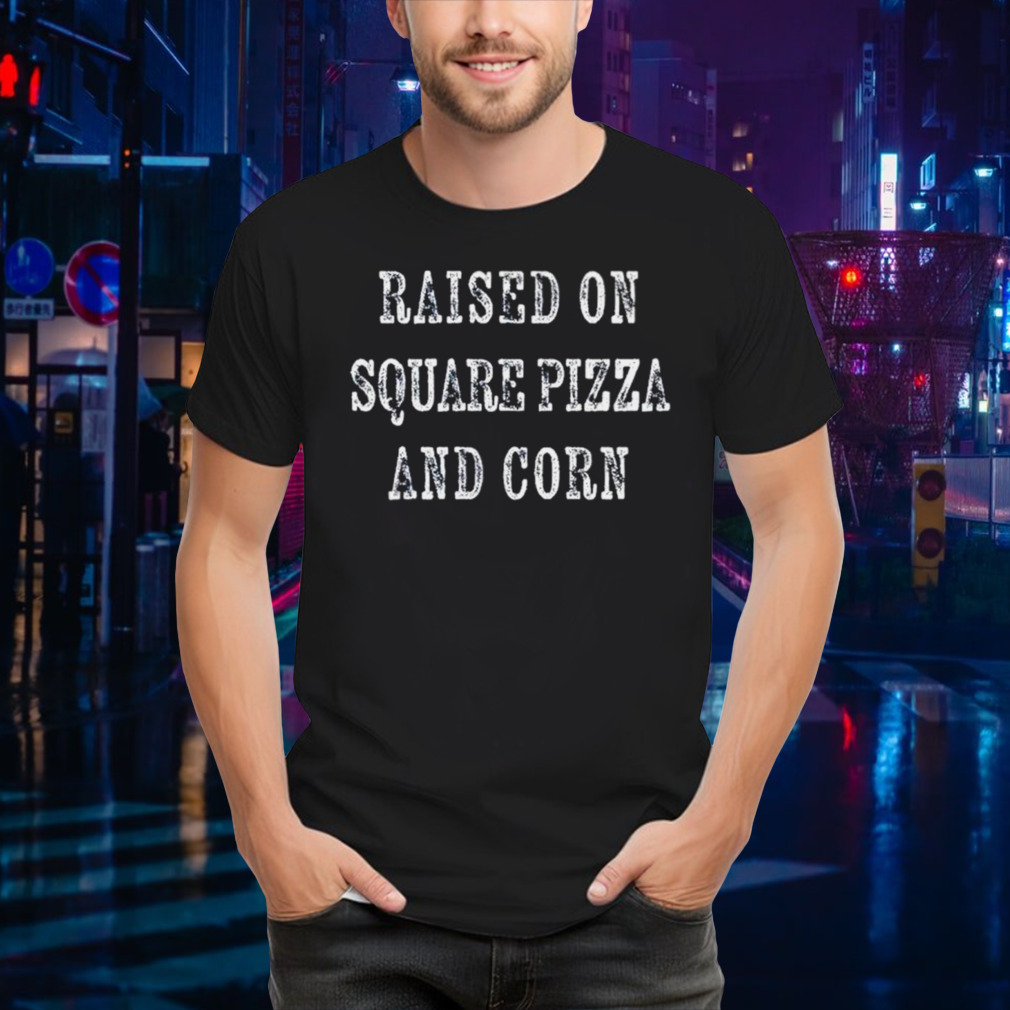 Raised on square pizza and corn shirt