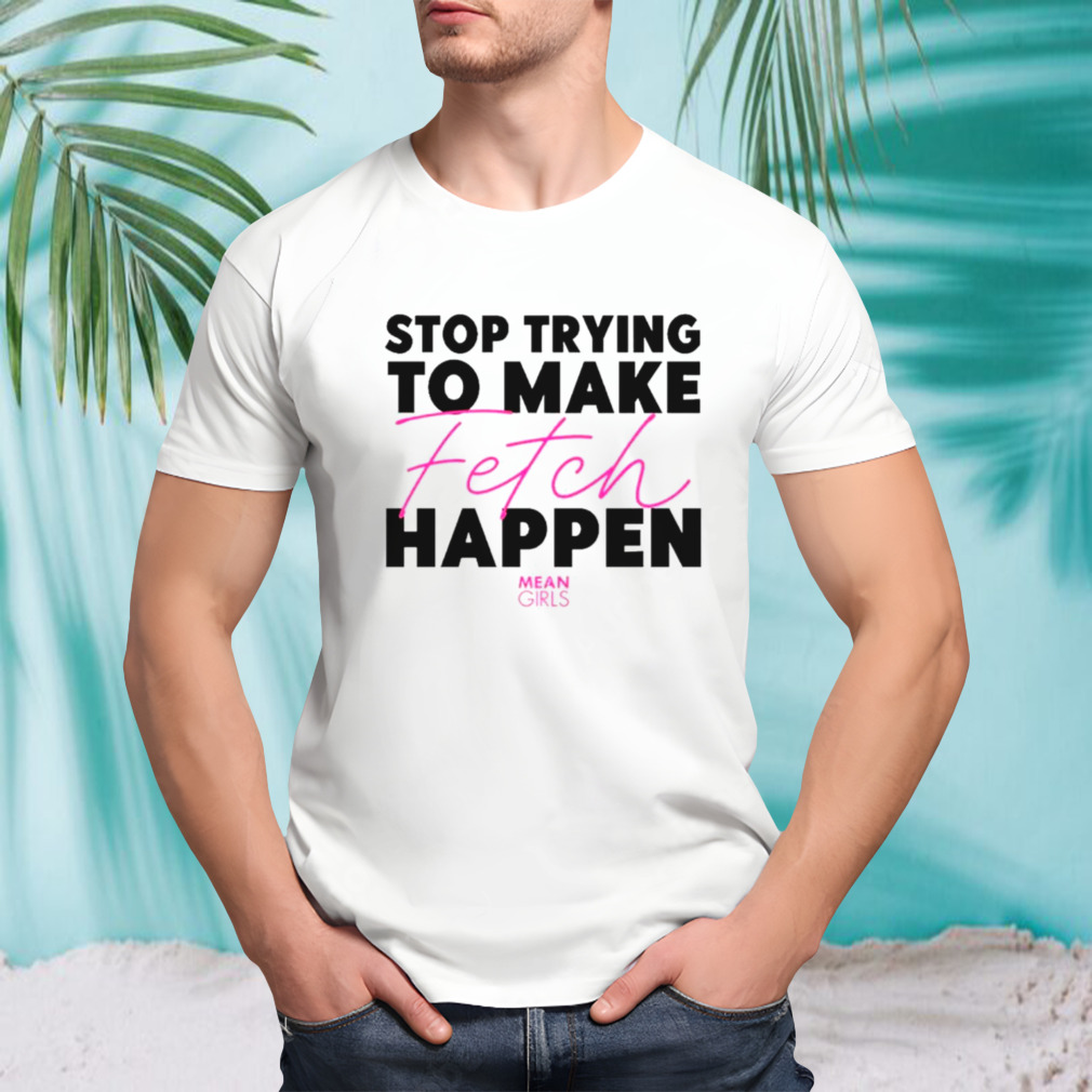 Stop trying to make fetch happen shirt