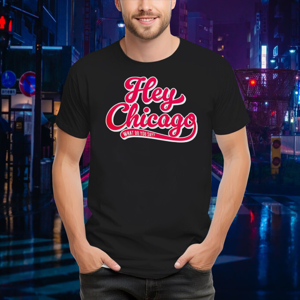 Chicago Cubs hey Chicago what do you say shirt
