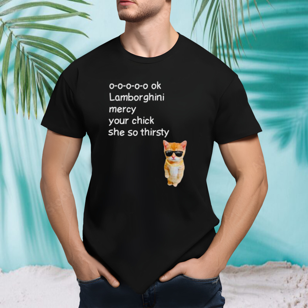 Cat Lamborghini mercy your chick she so thirsty shirt