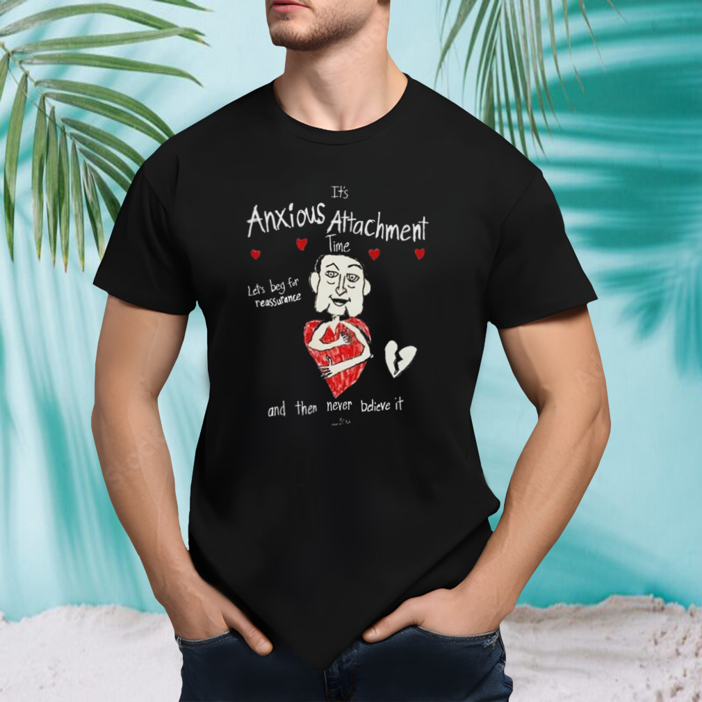 It’s Anxious Attachment Time Let’s Beg For Reassurance And Then Never Believe It New T-Shirt