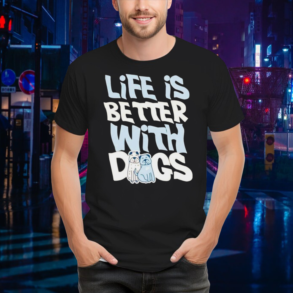 Life is better with dogs shirt