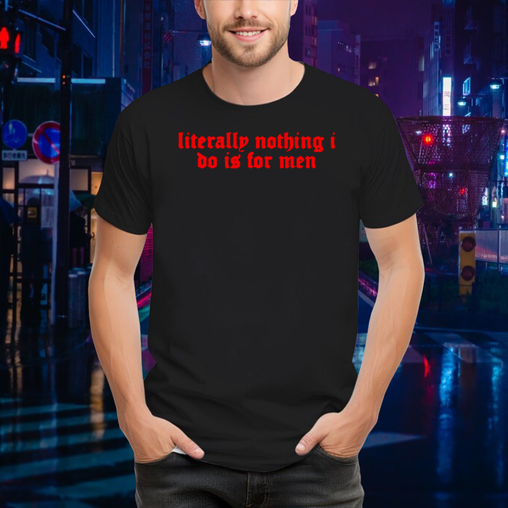 Literally nothing I do is for men classic shirt