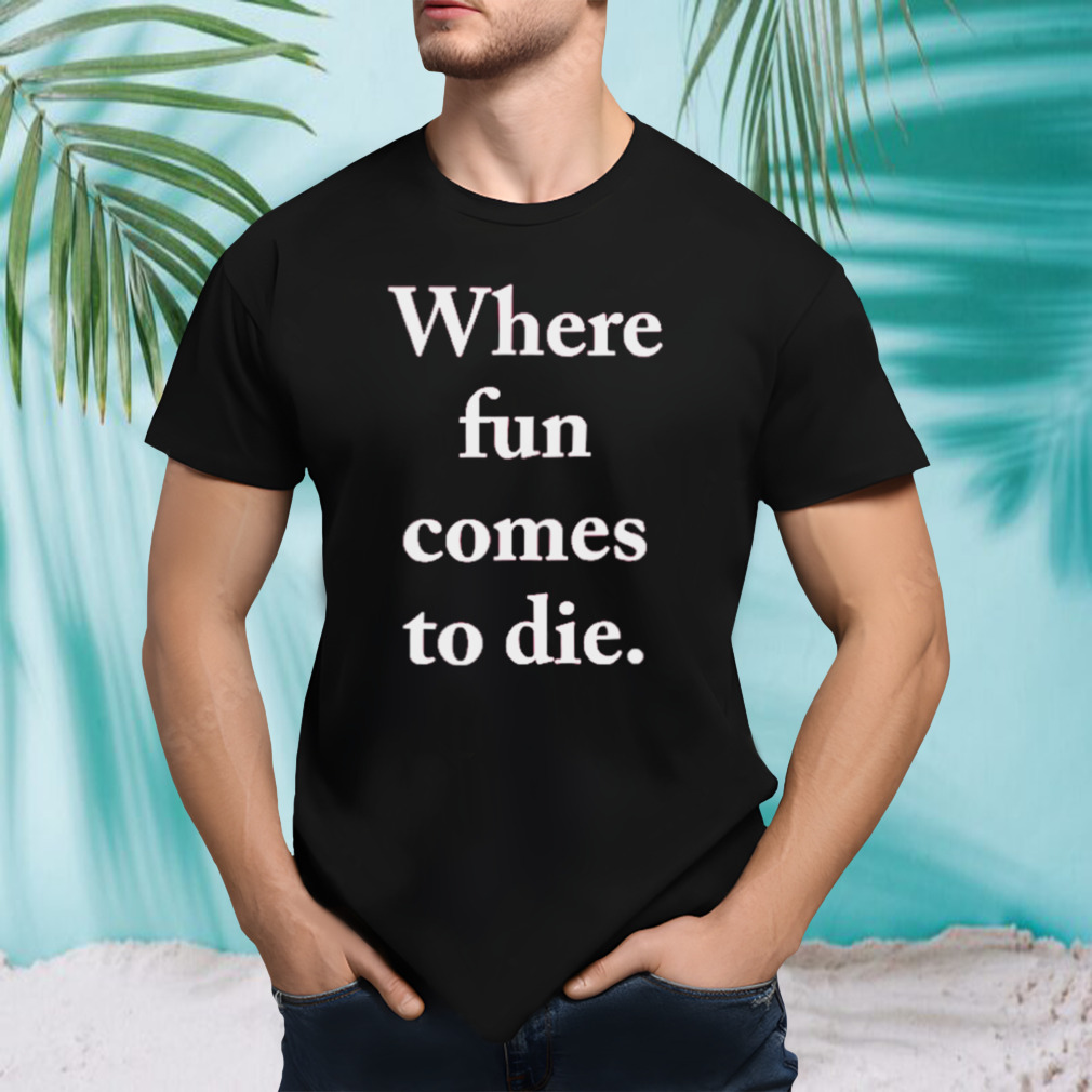 Where fun comes to die shirt