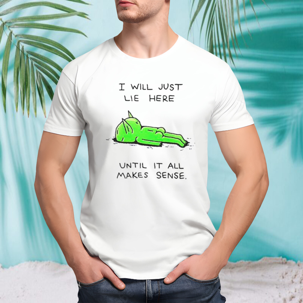 Alien I will just lie here until it all makes sense shirt