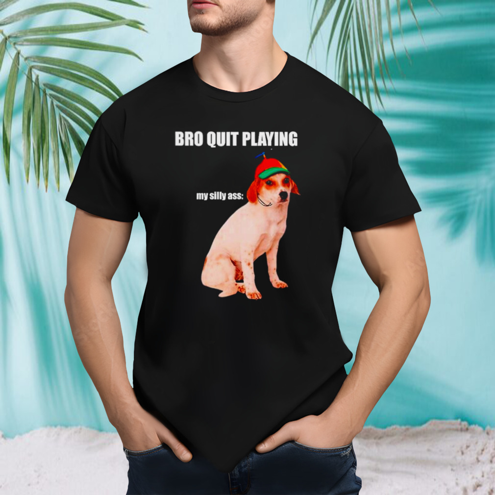 Bro quit playing my silly ass dog shirt