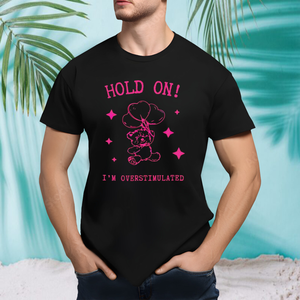 Hold on I’m overstimulated shirt