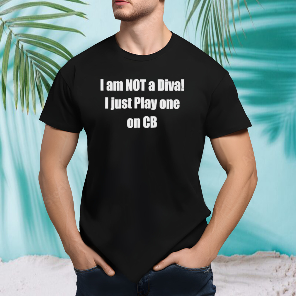 I am not a diva I just play one on CB shirt