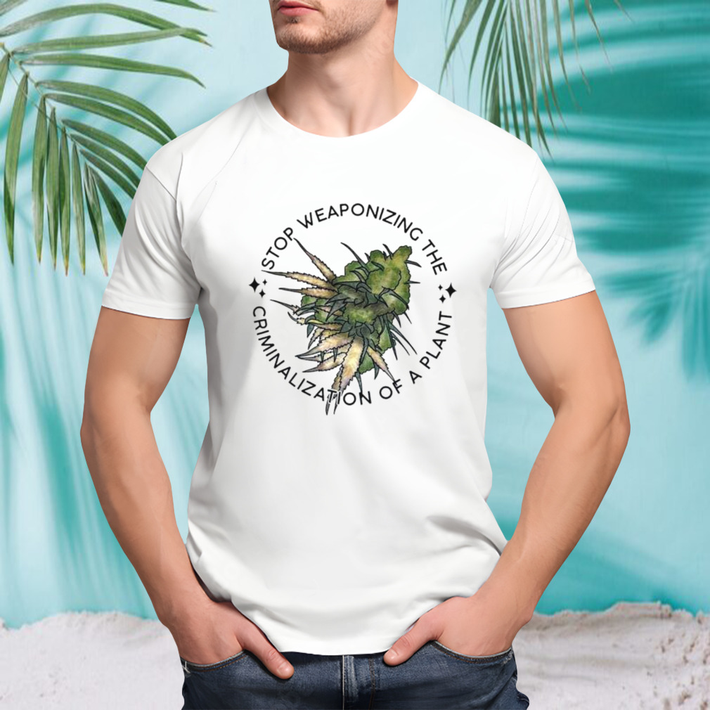Weed stop weaponizing the criminalization of a plant shirt