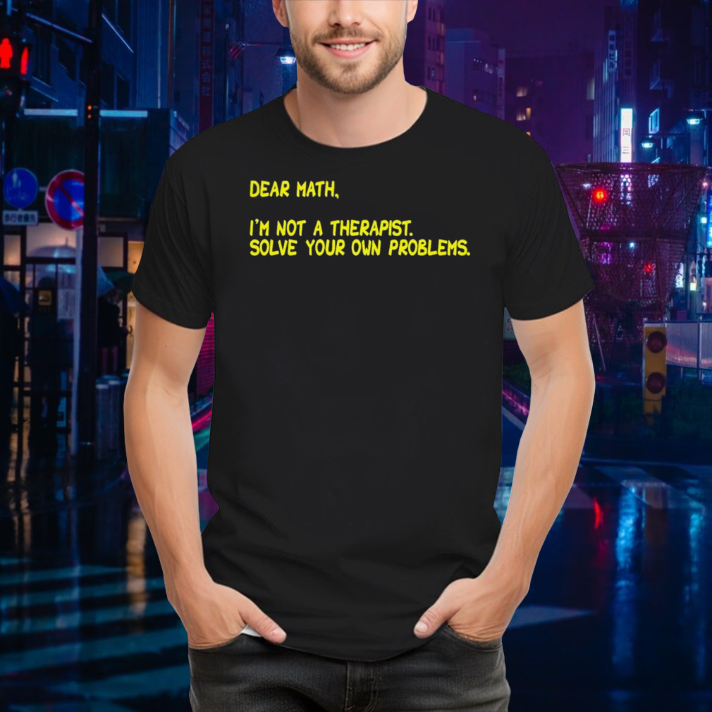 Dear math i’m not a therapist. solve your own problems shirt