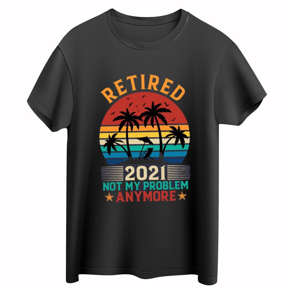 Retired 2021 Not My Problem Anymore Shirt, Retirement Gift Shirt, Grandpa Shirt