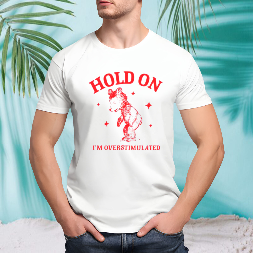 Hold on I’m overstimulated funny cartoon bear shirt