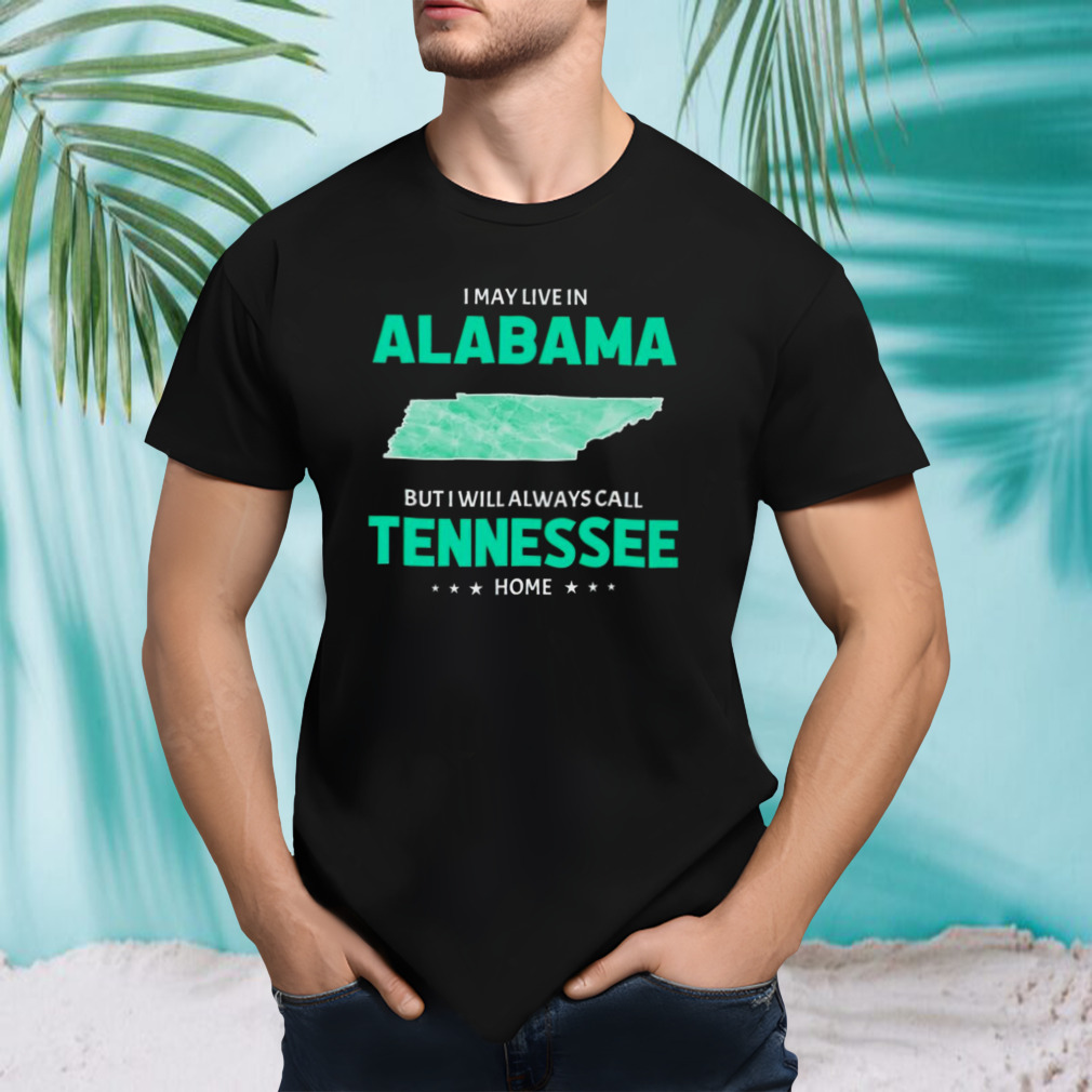 I may live in Alabama but I will always call Tennessee home shirt