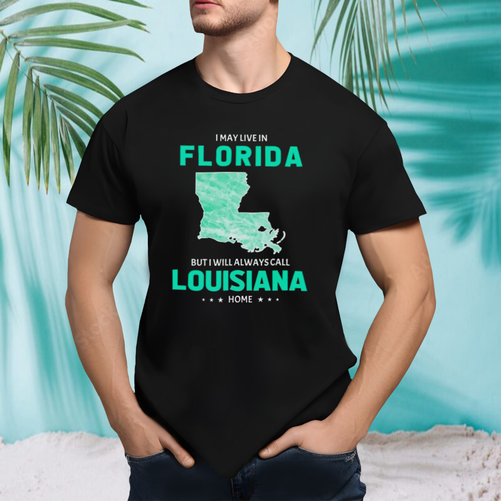 I may live in Florida but I will always call Louisiana home shirt