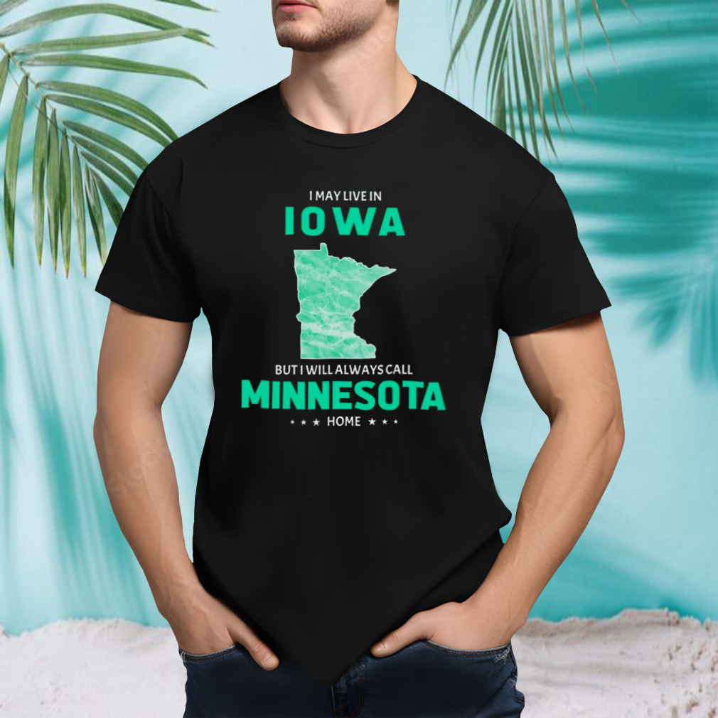 I may live in Iowa but I will always call Minnesota home shirt