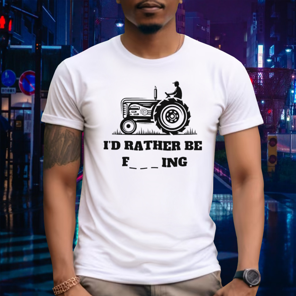 I’d rather be farming shirt