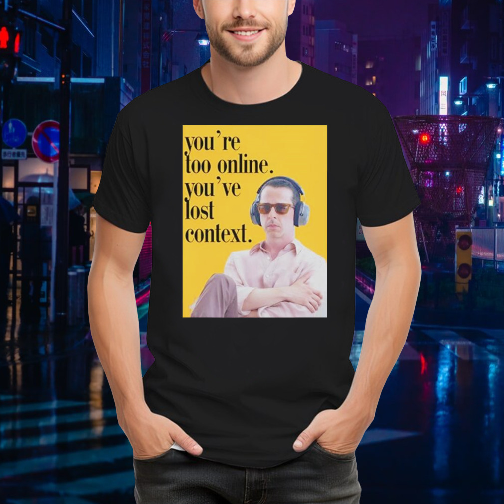 You’re too online you’ve lost context shirt