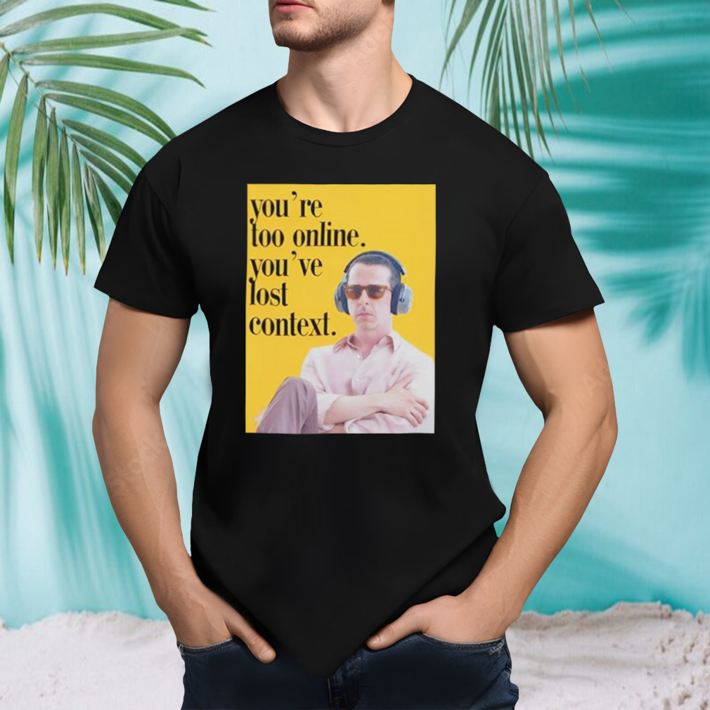 You’re too online you’ve lost context shirt