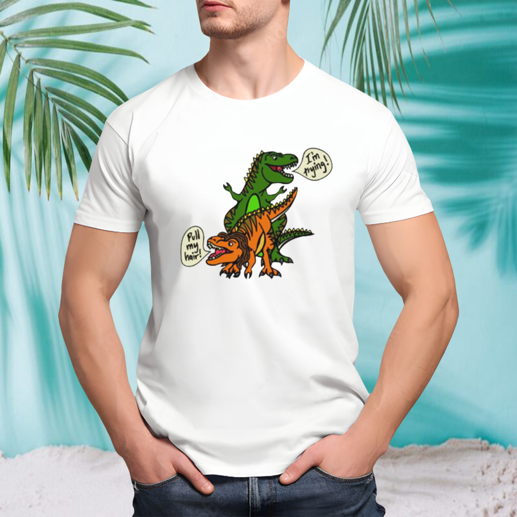 T-Rex pull my hair I’m trying shirt