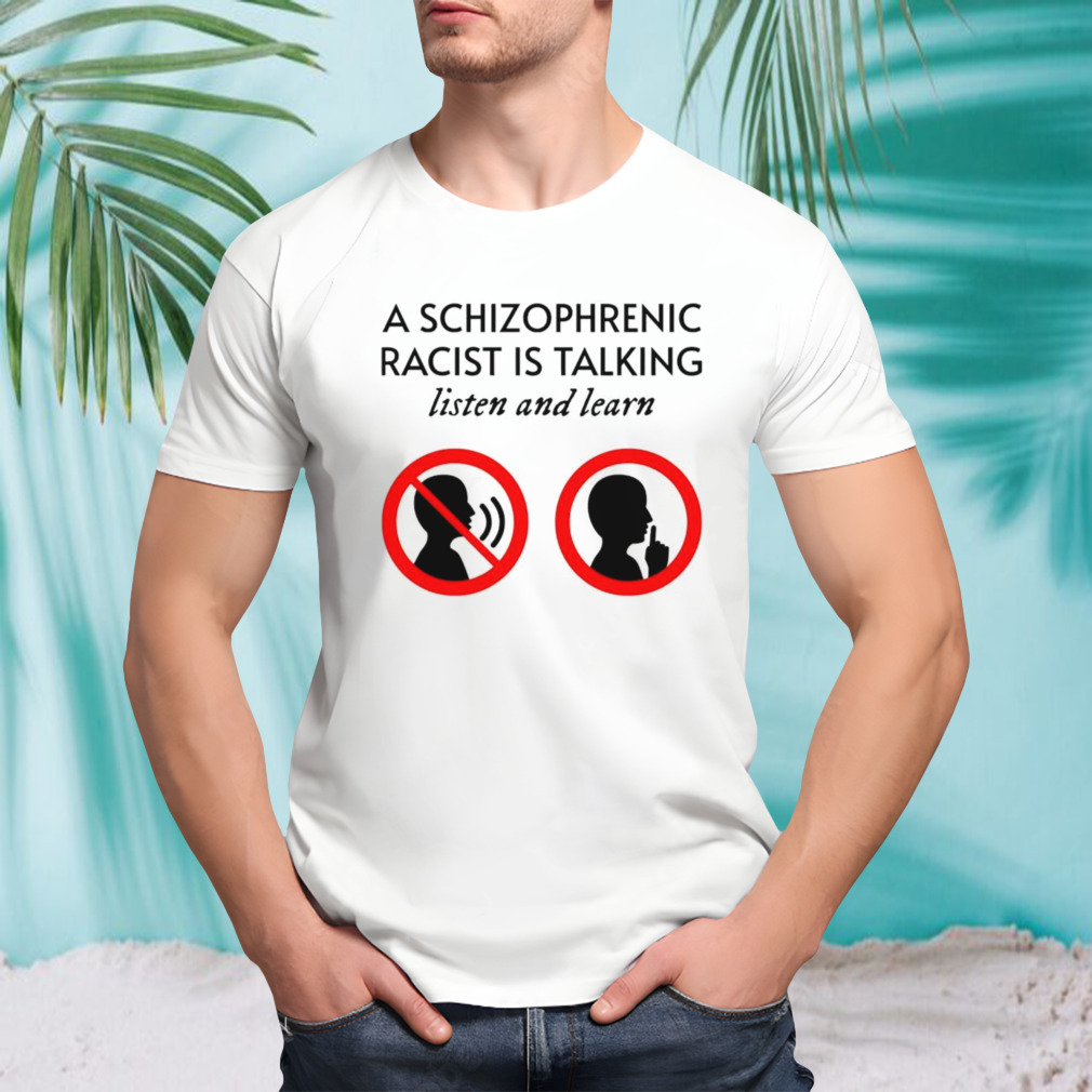 A schizophrenic racist is talking listen and learn shirt