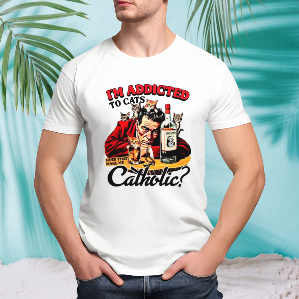 I’m addicted to cats does that make me catholic shirt