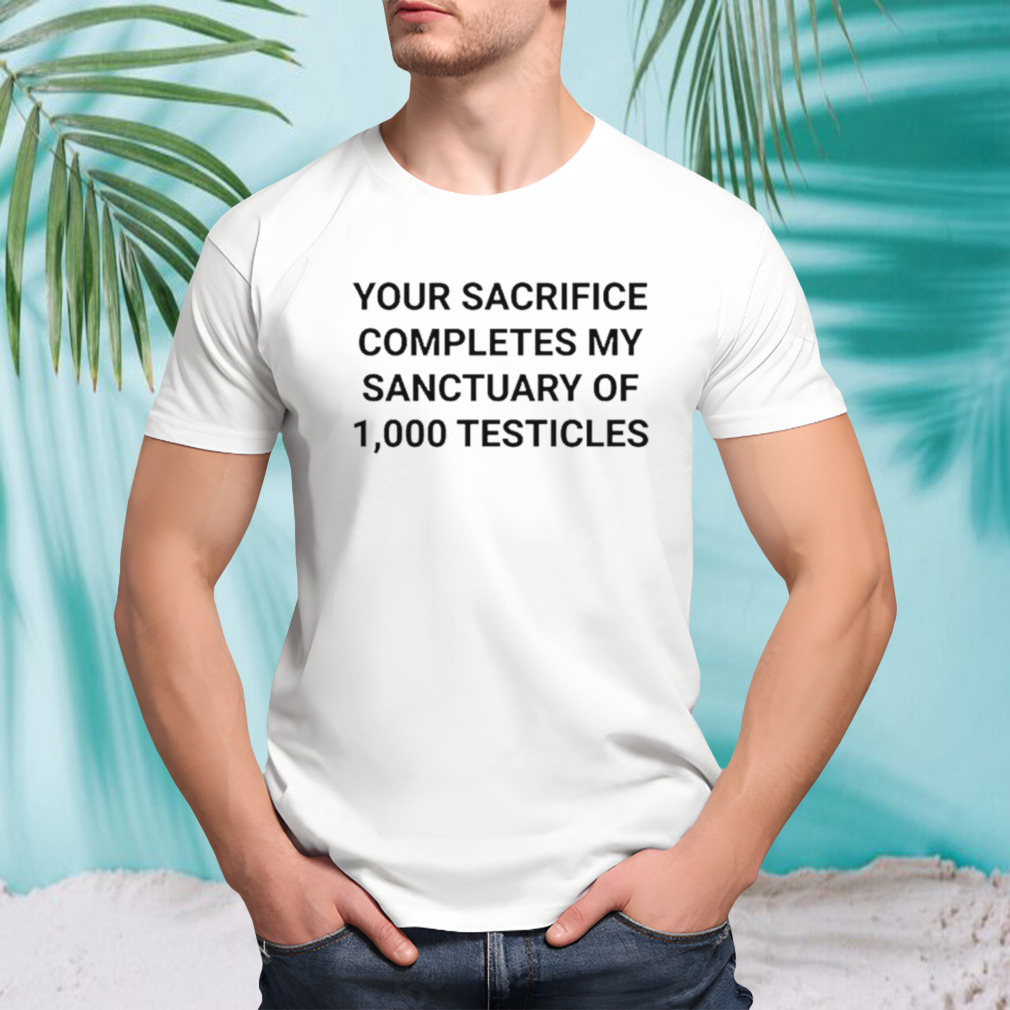 Your sacrifice completes my sanctuary of 1000 testicles shirt