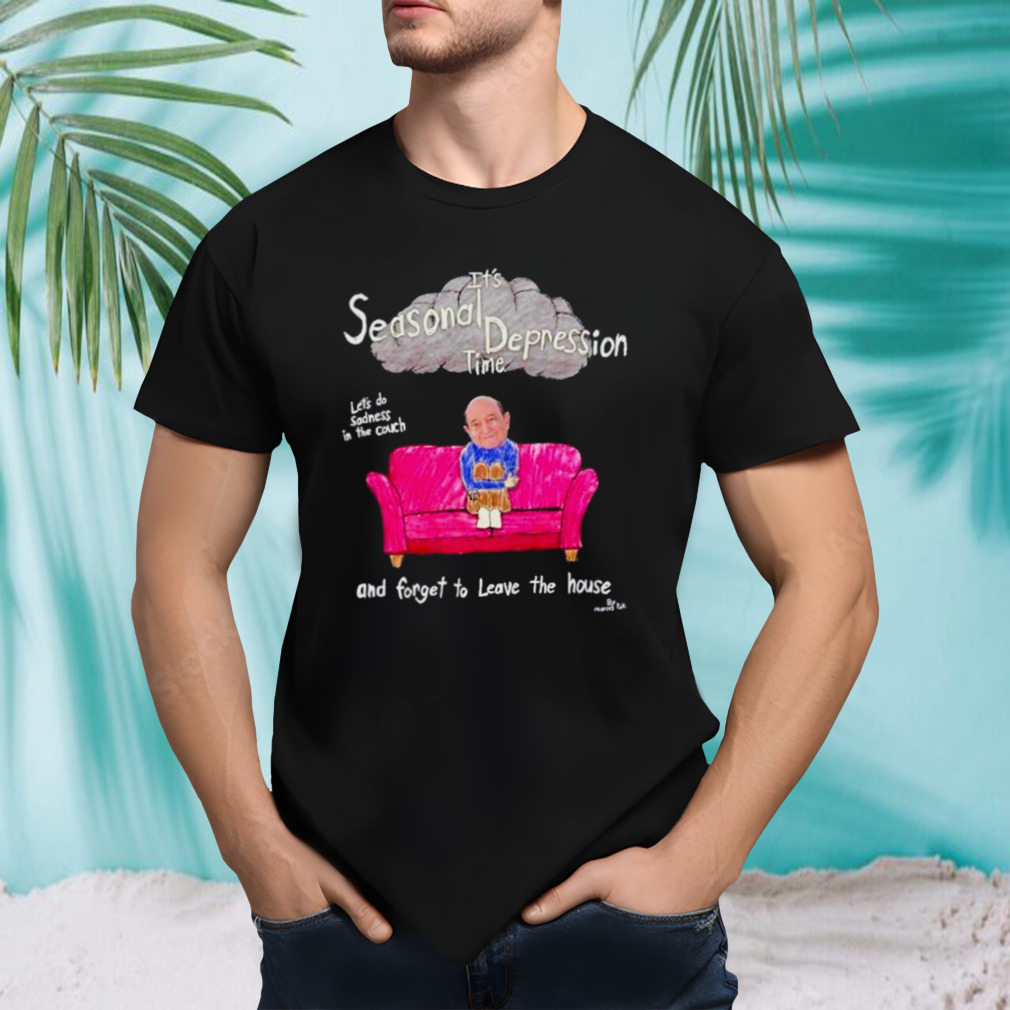 It’s seasonal depression time let’s do sadness in the couch and forget to leave the house shirt