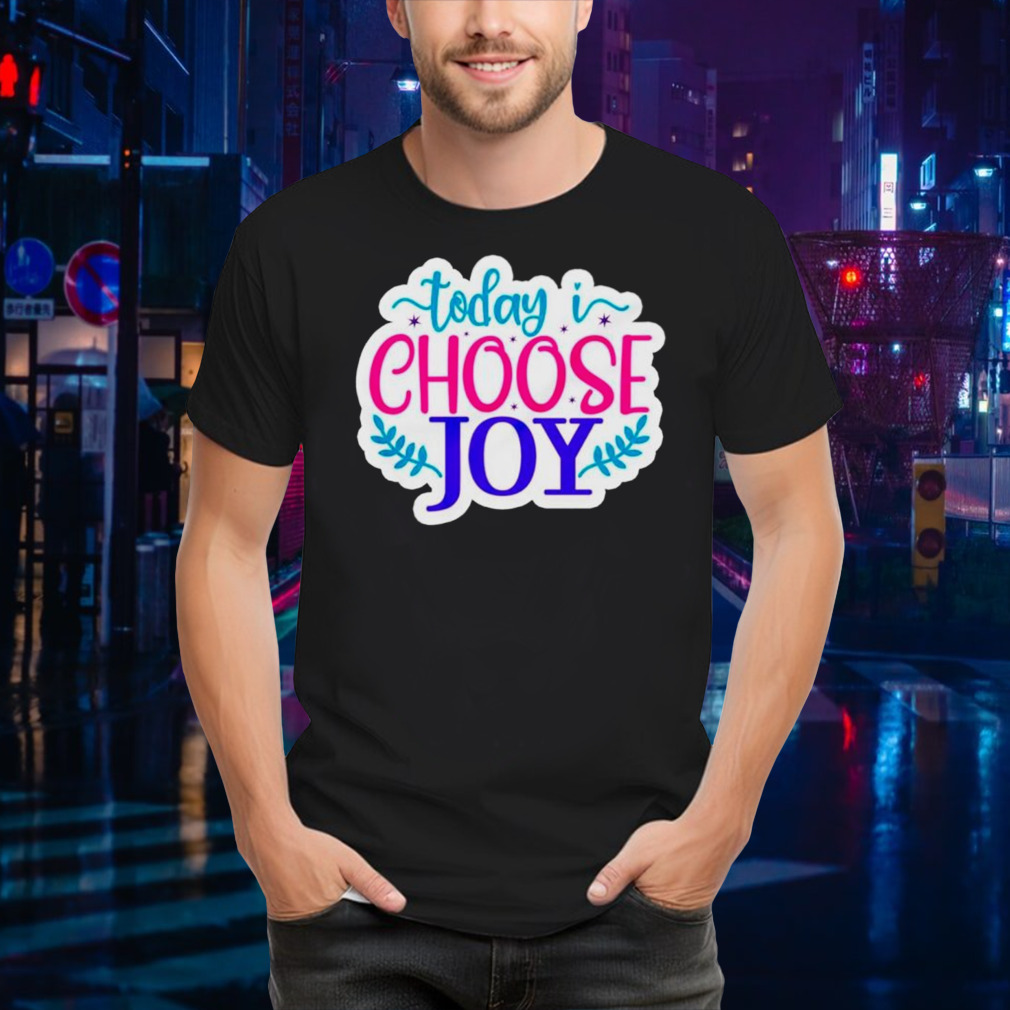 Today I choose joy shirt