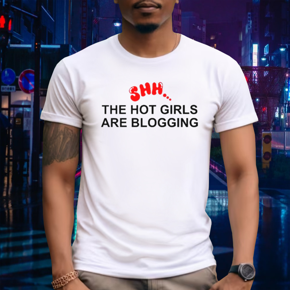 Shh the hot girls are blogging shirt